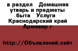  в раздел : Домашняя утварь и предметы быта » Услуги . Краснодарский край,Армавир г.